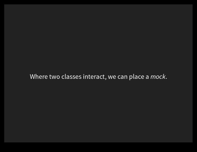 Where two classes interact, we can place a mock.
