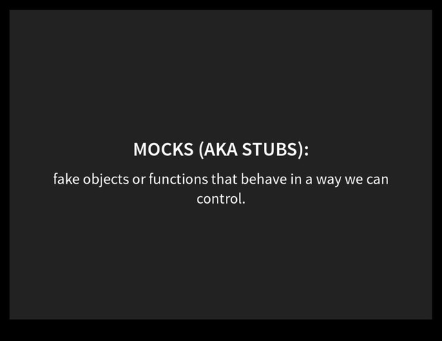 MOCKS (AKA STUBS):
fake objects or functions that behave in a way we can
control.
