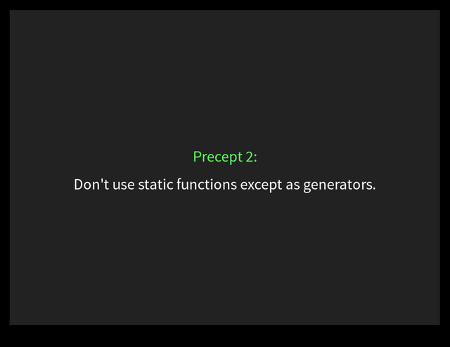 Don't use static functions except as generators.
Precept 2:
