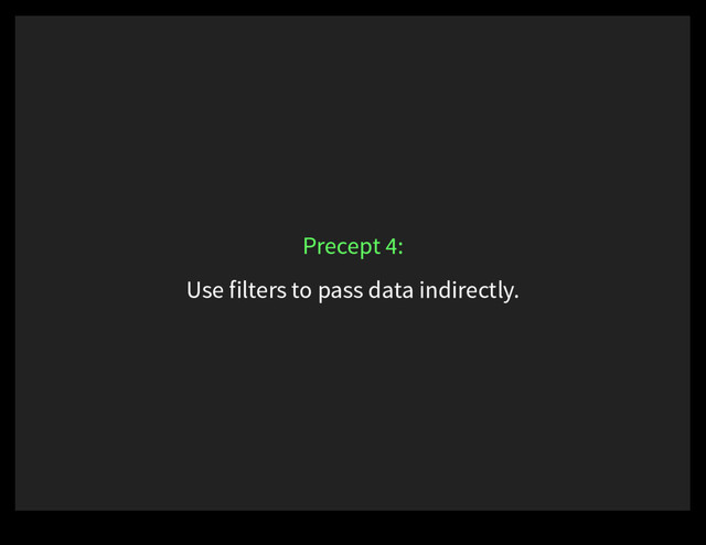 Use filters to pass data indirectly.
Precept 4:
