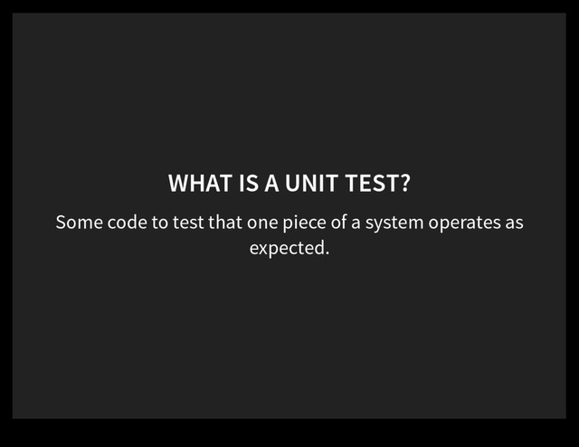 WHAT IS A UNIT TEST?
Some code to test that one piece of a system operates as
expected.
