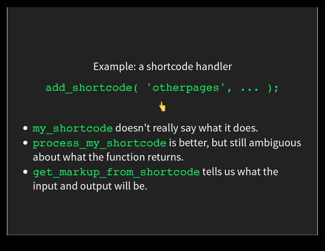 Example: a shortcode handler
add_shortcode( 'otherpages', ... );
)
my_shortcode doesn't really say what it does.
process_my_shortcode is better, but still ambiguous
about what the function returns.
get_markup_from_shortcode tells us what the
input and output will be.
