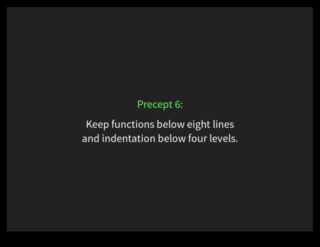 Keep functions below eight lines
and indentation below four levels.
Precept 6:
