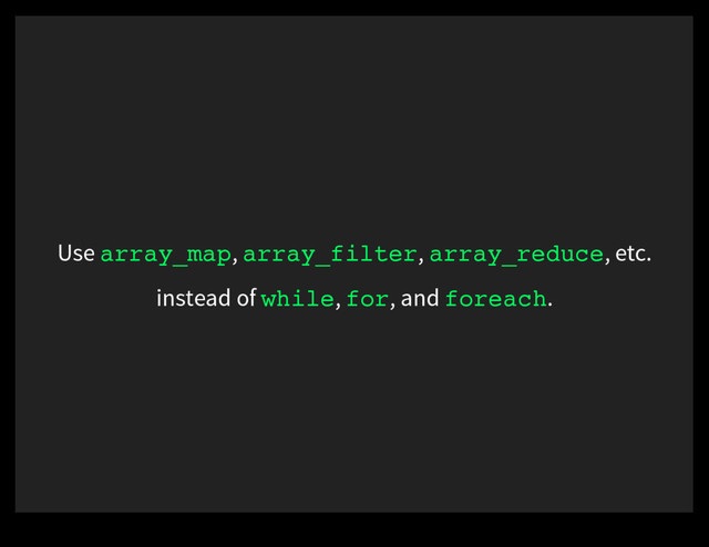 Use array_map, array_filter, array_reduce, etc.
instead of while, for, and foreach.
