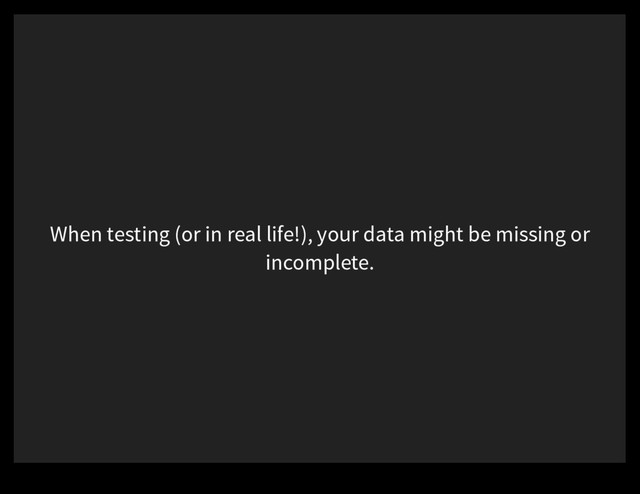 When testing (or in real life!), your data might be missing or
incomplete.
