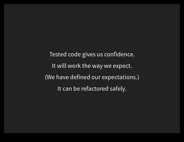 Tested code gives us confidence.
It will work the way we expect.
(We have defined our expectations.)
It can be refactored safely.
