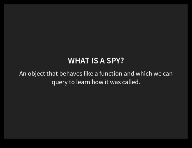 WHAT IS A SPY?
An object that behaves like a function and which we can
query to learn how it was called.
