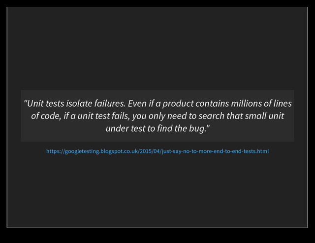 "Unit tests isolate failures. Even if a product contains millions of lines
of code, if a unit test fails, you only need to search that small unit
under test to find the bug."
https://googletesting.blogspot.co.uk/2015/04/just-say-no-to-more-end-to-end-tests.html

