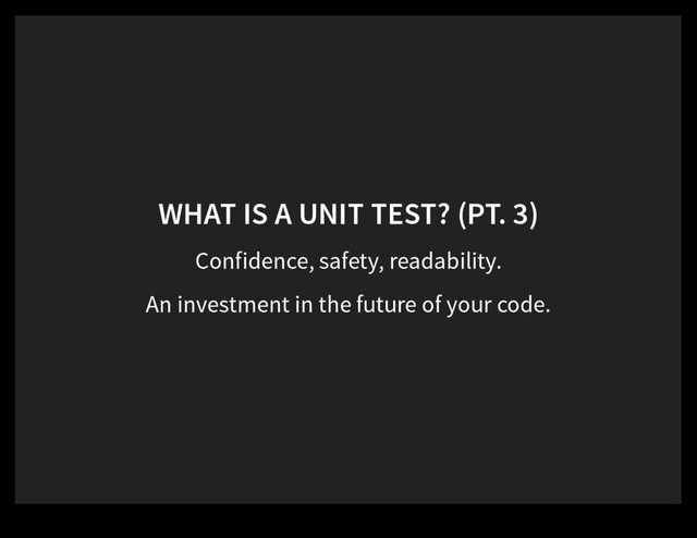 WHAT IS A UNIT TEST? (PT. 3)
Confidence, safety, readability.
An investment in the future of your code.
