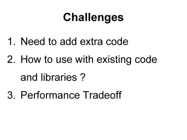 Challenges
1. Need to add extra code
2. How to use with existing code
and libraries ?
3. Performance Tradeoff
