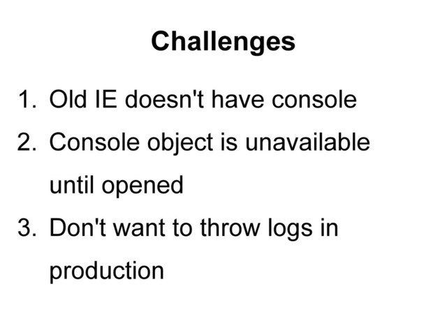 Challenges
1. Old IE doesn't have console
2. Console object is unavailable
until opened
3. Don't want to throw logs in
production
