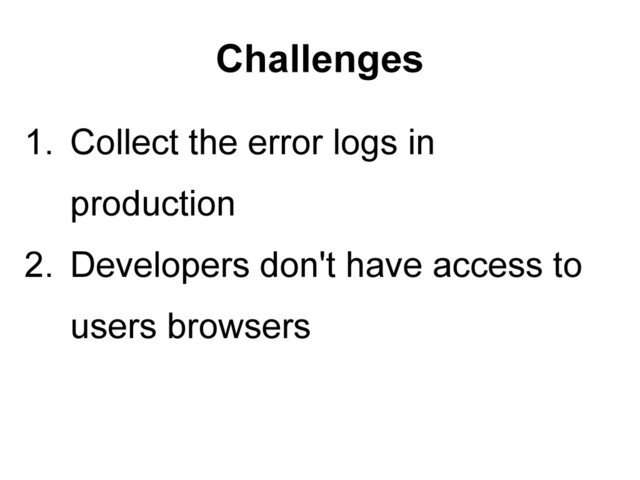 Challenges
1. Collect the error logs in
production
2. Developers don't have access to
users browsers
