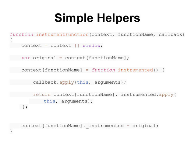 Simple Helpers
function instrumentFunction(context, functionName, callback)
{
context = context || window;
var original = context[functionName];
context[functionName] = function instrumented() {
callback.apply(this, arguments);
return context[functionName]._instrumented.apply(
this, arguments);
};
context[functionName]._instrumented = original;
}
