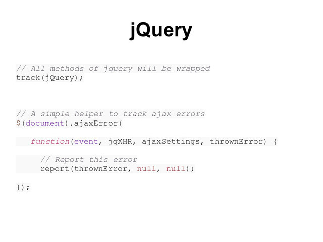 jQuery
// All methods of jquery will be wrapped
track(jQuery);
// A simple helper to track ajax errors
$(document).ajaxError(
function(event, jqXHR, ajaxSettings, thrownError) {
// Report this error
report(thrownError, null, null);
});

