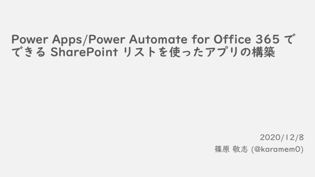 Power Apps/Power Automate for Office 365 で
できる SharePoint リストを使ったアプリの構築
2020/12/8
篠原 敬志 (@karamem0)

