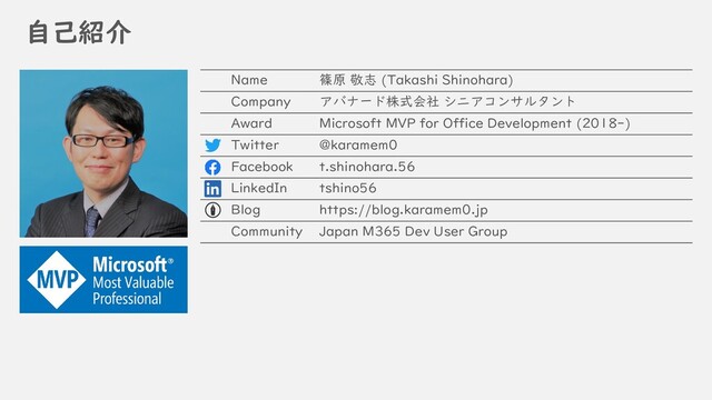 自己紹介
Name 篠原 敬志 (Takashi Shinohara)
Company アバナード株式会社 シニアコンサルタント
Award Microsoft MVP for Office Development (2018-)
Twitter @karamem0
Facebook t.shinohara.56
LinkedIn tshino56
Blog https://blog.karamem0.jp
Community Japan M365 Dev User Group
