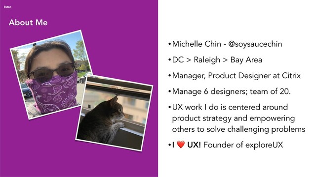 About Me
Intro
• Michelle Chin - @soysaucechin
• DC > Raleigh > Bay Area
• Manager, Product Designer at Citrix
• Manage 6 designers; team of 20.
• UX work I do is centered around
product strategy and empowering
others to solve challenging problems
• I ❤ UX! Founder of exploreUX
