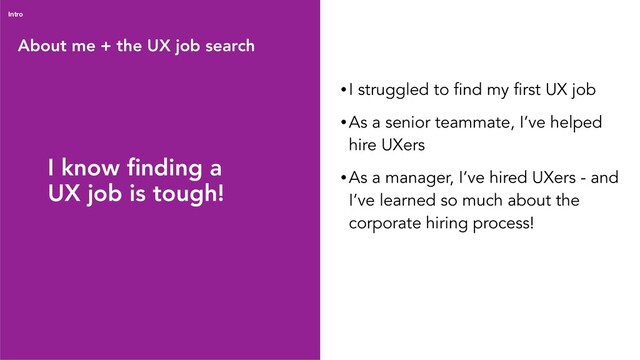 About me + the UX job search
Intro
• I struggled to find my first UX job
• As a senior teammate, I’ve helped
hire UXers
• As a manager, I’ve hired UXers - and
I’ve learned so much about the
corporate hiring process!
I know ﬁnding a
UX job is tough!
