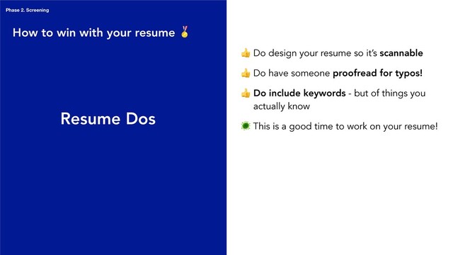 Resume Dos
 Do design your resume so it’s scannable
 Do have someone proofread for typos!
 Do include keywords - but of things you
actually know
 This is a good time to work on your resume!
How to win with your resume 
Phase 2. Screening
