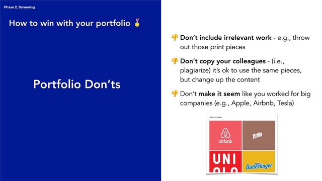 Portfolio Don’ts
 Don’t include irrelevant work - e.g., throw
out those print pieces
 Don’t copy your colleagues - (i.e.,
plagiarize) it’s ok to use the same pieces,
but change up the content
 Don’t make it seem like you worked for big
companies (e.g., Apple, Airbnb, Tesla)
How to win with your portfolio 
Phase 2. Screening
