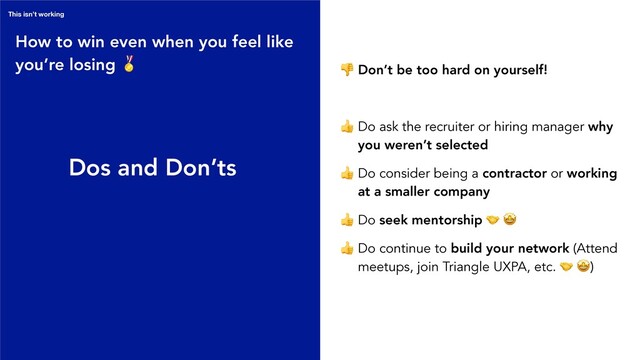 Dos and Don’ts
How to win even when you feel like
you’re losing 
This isn’t working
 Don’t be too hard on yourself!
 Do ask the recruiter or hiring manager why
you weren’t selected
 Do consider being a contractor or working
at a smaller company
 Do seek mentorship  
 Do continue to build your network (Attend
meetups, join Triangle UXPA, etc.  )
