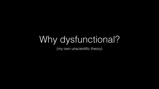 Why dysfunctional?
(my own unscientiﬁc theory)
