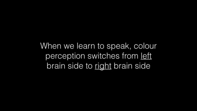 When we learn to speak, colour
perception switches from left
brain side to right brain side

