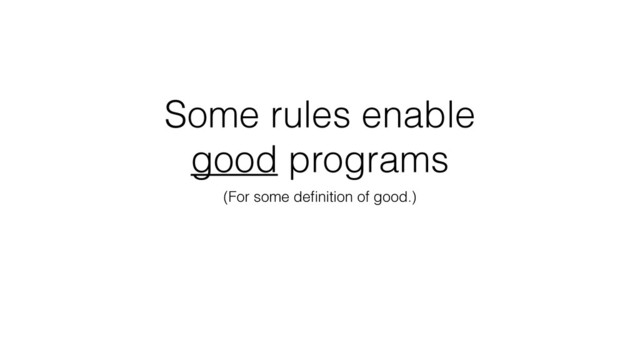 Some rules enable
good programs
(For some deﬁnition of good.)
