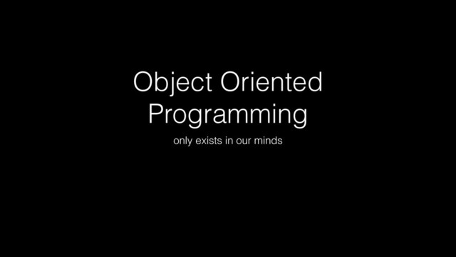 Object Oriented
Programming
only exists in our minds
