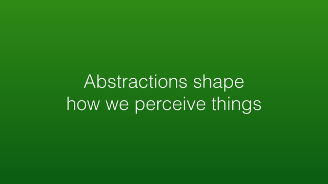 Abstractions shape
how we perceive things
