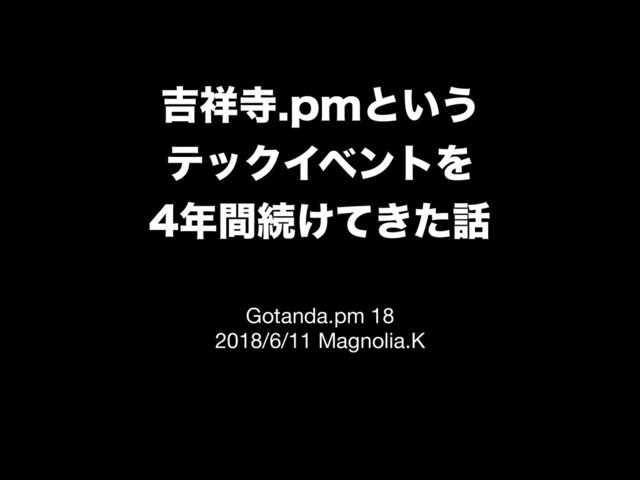 ٢঵ࣉQNͱ͍͏
ςοΫΠϕϯτΛ
೥ؒଓ͚͖ͯͨ࿩
Gotanda.pm 18

2018/6/11 Magnolia.K
