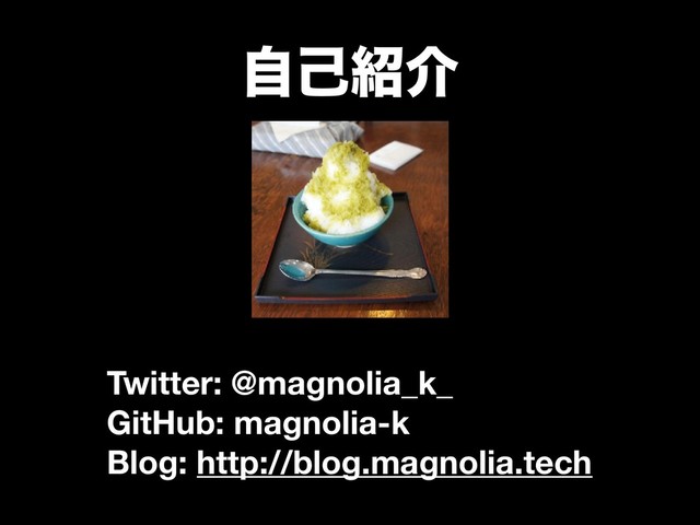 ࣗݾ঺հ
Twitter: @magnolia_k_
GitHub: magnolia-k
Blog: http://blog.magnolia.tech
