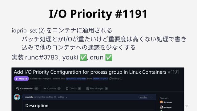 ioprio_set (2) をコンテナに適⽤される
バッチ処理とかI/Oが重たいけど重要度は⾼くない処理で書き
込みで他のコンテナへの迷惑を少なくする
実装 runc#3783 , youki ✅, crun ✅
I/O Priority #1191 
50
