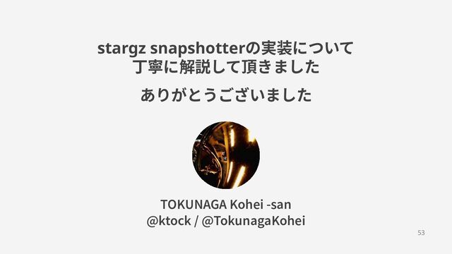 stargz snapshotterの実装について
丁寧に解説して頂きました
ありがとうございました
 
53
TOKUNAGA Kohei -san
@ktock / @TokunagaKohei
