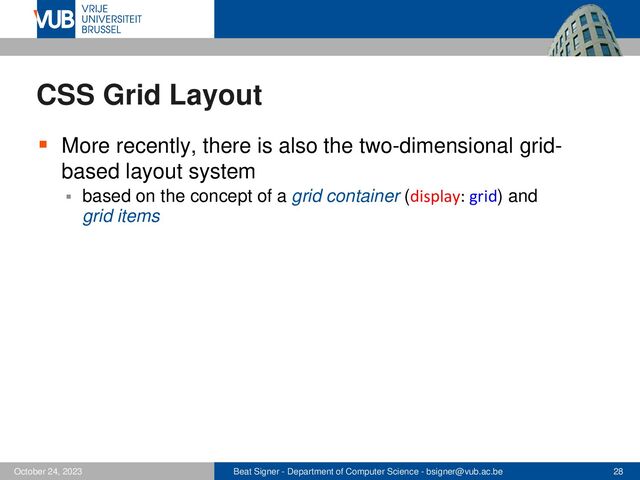 Beat Signer - Department of Computer Science - bsigner@vub.ac.be 28
October 24, 2023
CSS Grid Layout
▪ More recently, there is also the two-dimensional grid-
based layout system
▪ based on the concept of a grid container (display: grid) and
grid items
