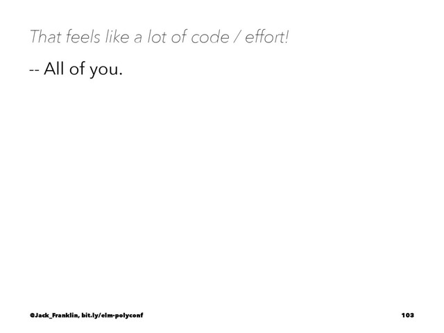 That feels like a lot of code / effort!
-- All of you.
@Jack_Franklin, bit.ly/elm-polyconf 103
