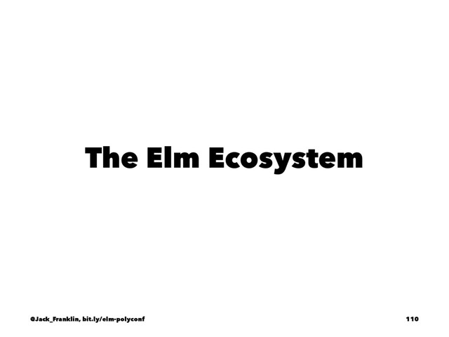 The Elm Ecosystem
@Jack_Franklin, bit.ly/elm-polyconf 110
