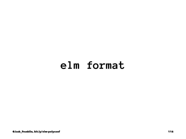 elm format
@Jack_Franklin, bit.ly/elm-polyconf 116
