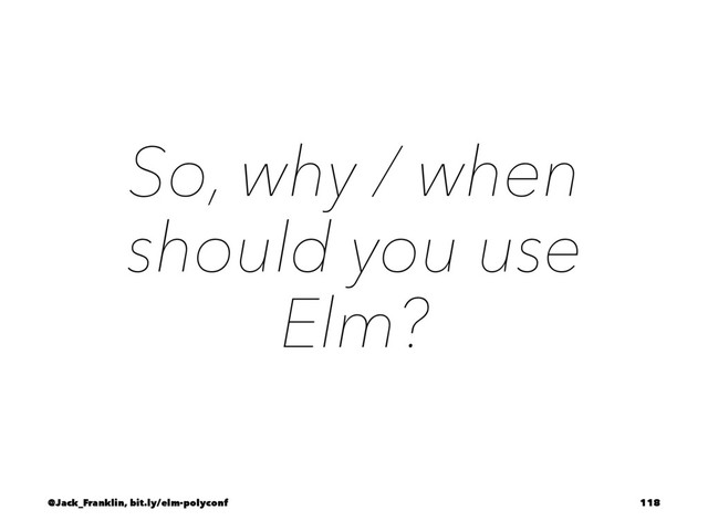 So, why / when
should you use
Elm?
@Jack_Franklin, bit.ly/elm-polyconf 118
