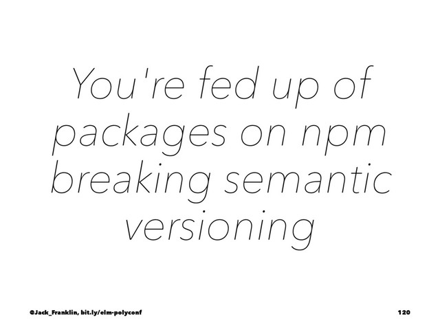 You're fed up of
packages on npm
breaking semantic
versioning
@Jack_Franklin, bit.ly/elm-polyconf 120

