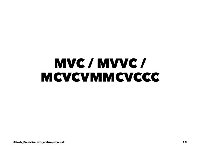 MVC / MVVC /
MCVCVMMCVCCC
@Jack_Franklin, bit.ly/elm-polyconf 13
