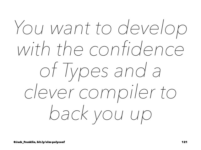 You want to develop
with the conﬁdence
of Types and a
clever compiler to
back you up
@Jack_Franklin, bit.ly/elm-polyconf 121
