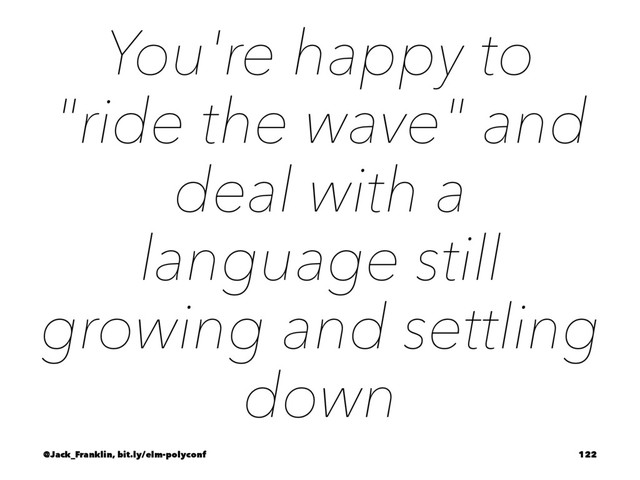 You're happy to
"ride the wave" and
deal with a
language still
growing and settling
down
@Jack_Franklin, bit.ly/elm-polyconf 122
