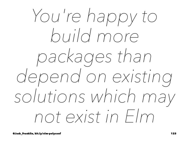 You're happy to
build more
packages than
depend on existing
solutions which may
not exist in Elm
@Jack_Franklin, bit.ly/elm-polyconf 123
