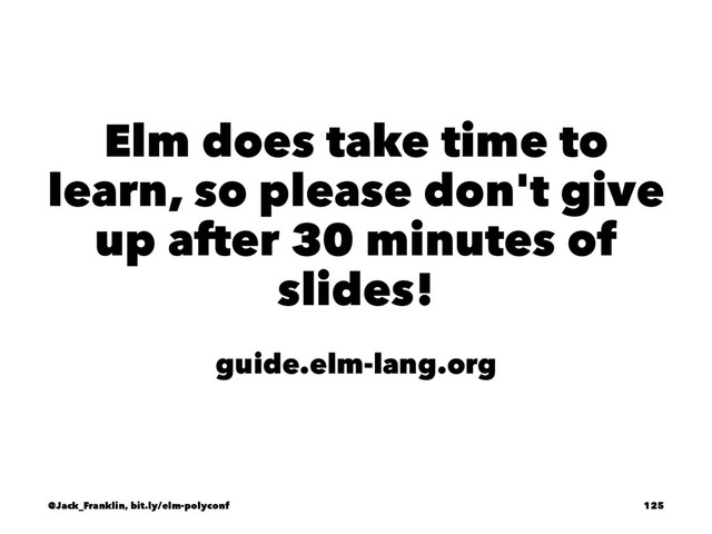Elm does take time to
learn, so please don't give
up after 30 minutes of
slides!
guide.elm-lang.org
@Jack_Franklin, bit.ly/elm-polyconf 125

