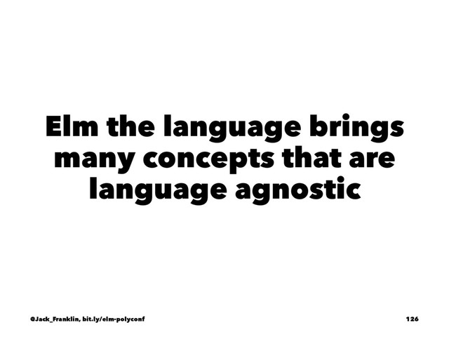 Elm the language brings
many concepts that are
language agnostic
@Jack_Franklin, bit.ly/elm-polyconf 126
