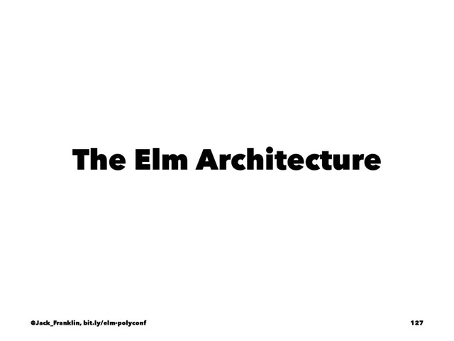 The Elm Architecture
@Jack_Franklin, bit.ly/elm-polyconf 127
