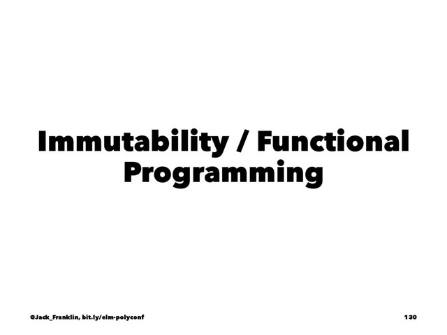 Immutability / Functional
Programming
@Jack_Franklin, bit.ly/elm-polyconf 130
