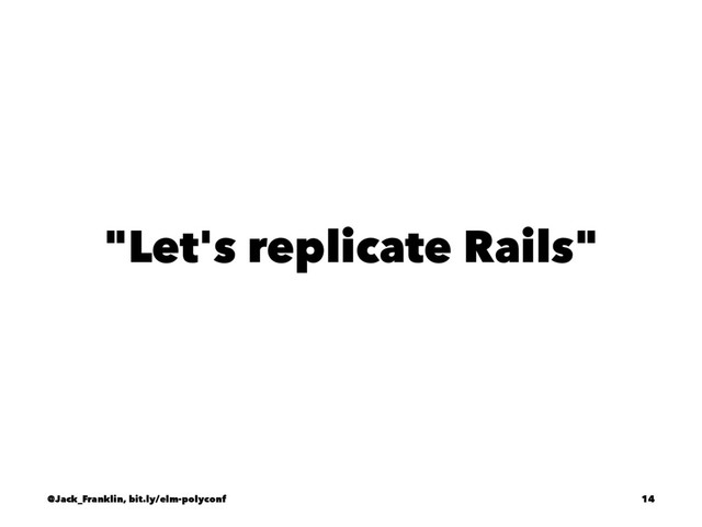 "Let's replicate Rails"
@Jack_Franklin, bit.ly/elm-polyconf 14
