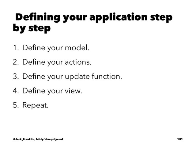 Defining your application step
by step
1. Deﬁne your model.
2. Deﬁne your actions.
3. Deﬁne your update function.
4. Deﬁne your view.
5. Repeat.
@Jack_Franklin, bit.ly/elm-polyconf 131

